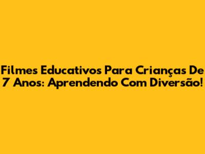 Filmes Educativos Para Crianças De 7 Anos: Aprendendo Com Diversão!