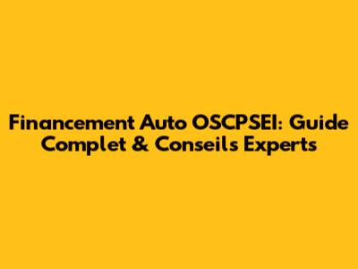 Financement Auto OSCPSEI: Guide Complet & Conseils Experts