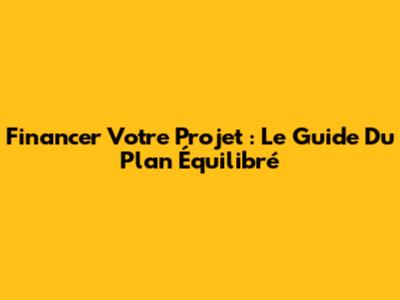 Financer Votre Projet : Le Guide Du Plan Équilibré