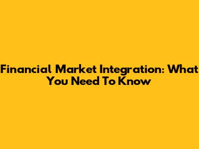 Financial Market Integration: What You Need To Know