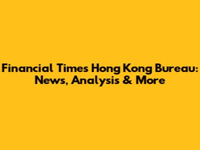 Financial Times Hong Kong Bureau: News, Analysis & More
