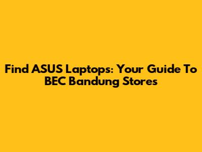 Find ASUS Laptops: Your Guide To BEC Bandung Stores