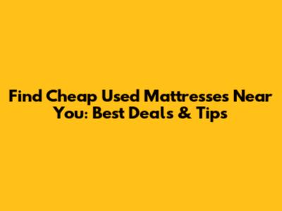 Find Cheap Used Mattresses Near You: Best Deals & Tips