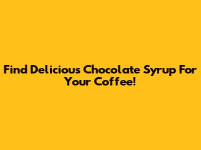 Find Delicious Chocolate Syrup For Your Coffee!