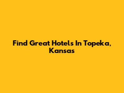Find Great Hotels In Topeka, Kansas