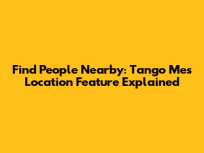 Find People Nearby: Tango Me's Location Feature Explained