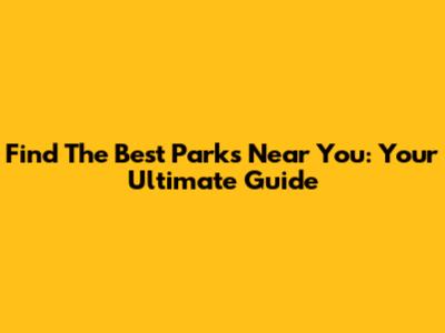 Find The Best Parks Near You: Your Ultimate Guide