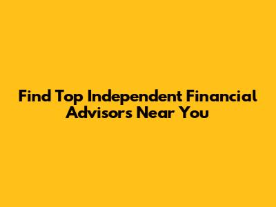 Find Top Independent Financial Advisors Near You