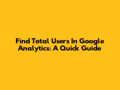 Find Total Users In Google Analytics: A Quick Guide