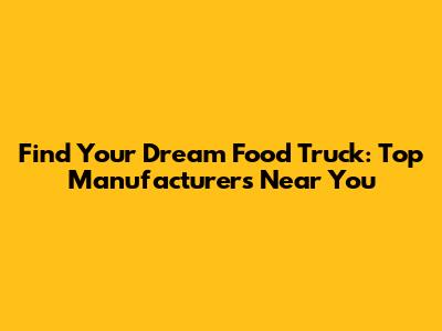 Find Your Dream Food Truck: Top Manufacturers Near You