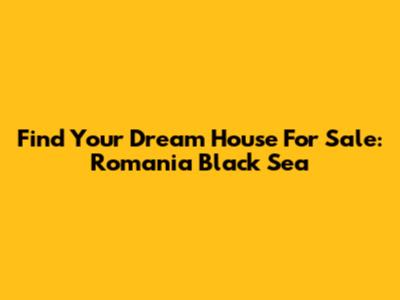 Find Your Dream House For Sale: Romania Black Sea