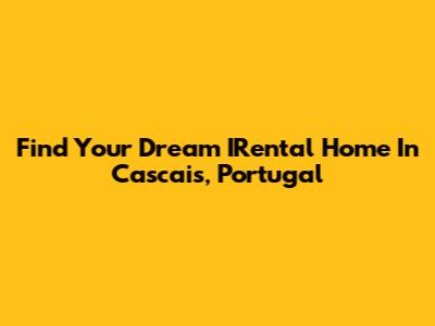 Find Your Dream IRental Home In Cascais, Portugal
