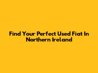 Find Your Perfect Used Fiat In Northern Ireland