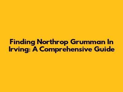 Finding Northrop Grumman In Irving: A Comprehensive Guide