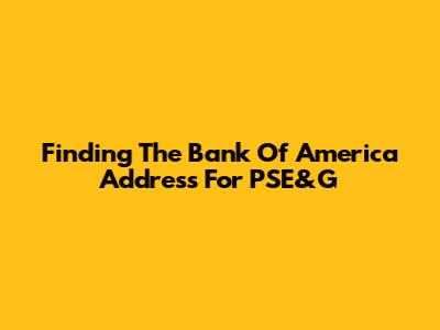 Finding The Bank Of America Address For PSE&G
