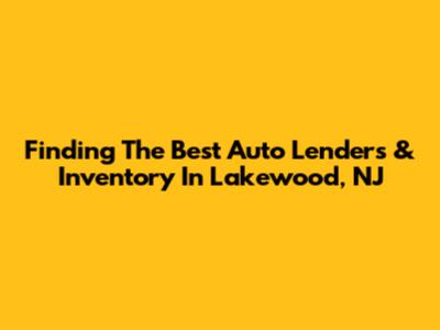 Finding The Best Auto Lenders & Inventory In Lakewood, NJ