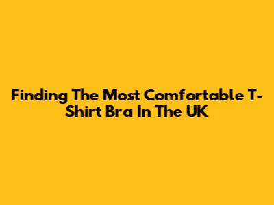 Finding The Most Comfortable T-Shirt Bra In The UK