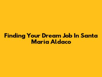Finding Your Dream Job In Santa Maria Aldaco