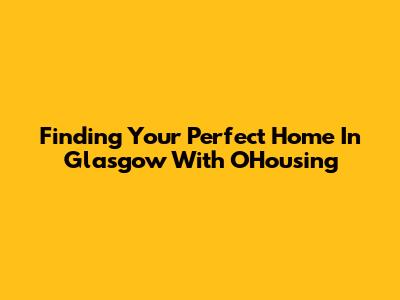 Finding Your Perfect Home In Glasgow With OHousing