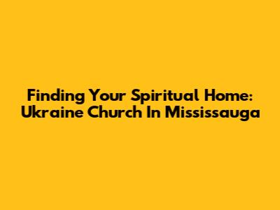 Finding Your Spiritual Home: Ukraine Church In Mississauga