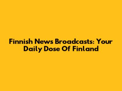 Finnish News Broadcasts: Your Daily Dose Of Finland