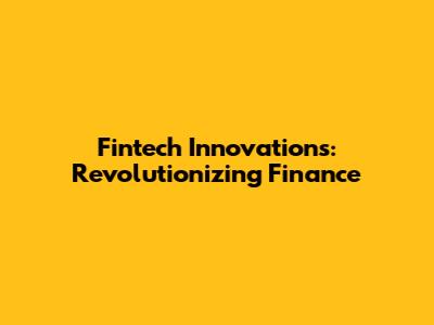 Fintech Innovations: Revolutionizing Finance