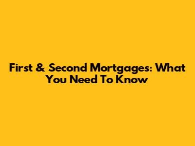 First & Second Mortgages: What You Need To Know