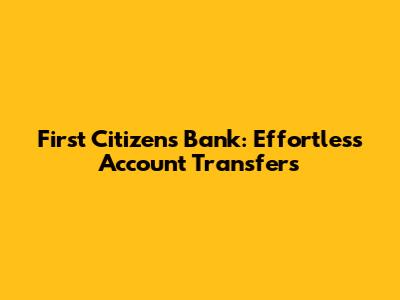 First Citizens Bank: Effortless Account Transfers