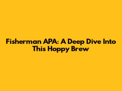 Fisherman APA: A Deep Dive Into This Hoppy Brew