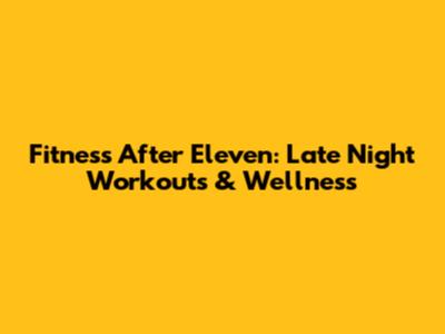 Fitness After Eleven: Late Night Workouts & Wellness