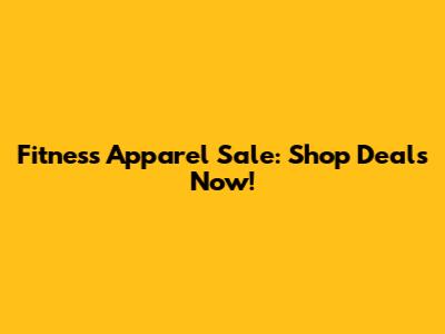 Fitness Apparel Sale: Shop Deals Now!