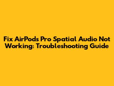 Fix AirPods Pro Spatial Audio Not Working: Troubleshooting Guide