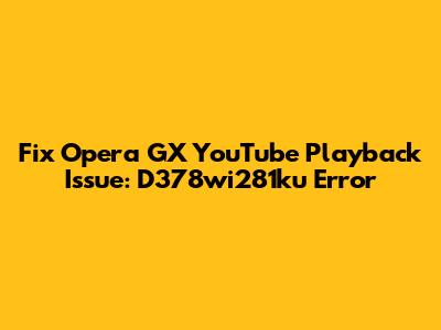 Fix Opera GX YouTube Playback Issue: D378wi281ku Error