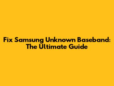 Fix Samsung Unknown Baseband: The Ultimate Guide
