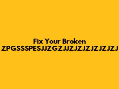 Fix Your Broken ZPGSSSPESJJZGZJJZJZJZJZJZJZJ
