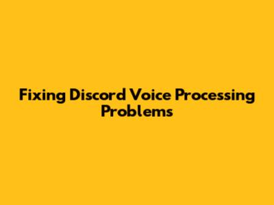 Fixing Discord Voice Processing Problems