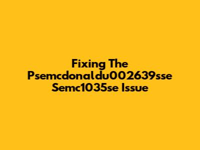 Fixing The Psemcdonaldu002639sse Semc1035se Issue