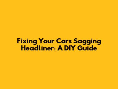 Fixing Your Car's Sagging Headliner: A DIY Guide