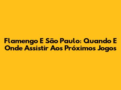 Flamengo E São Paulo: Quando E Onde Assistir Aos Próximos Jogos