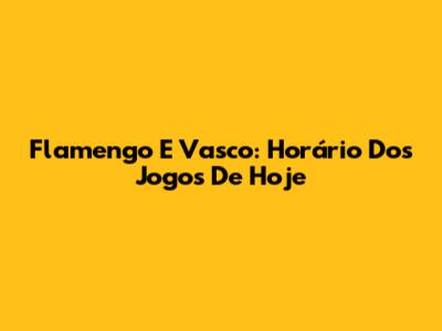 Flamengo E Vasco: Horário Dos Jogos De Hoje