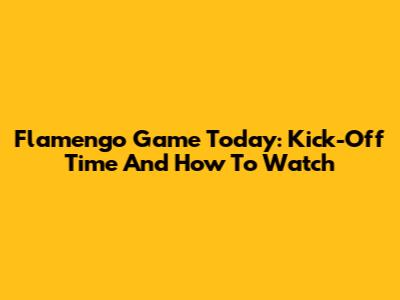 Flamengo Game Today: Kick-Off Time And How To Watch
