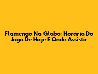 Flamengo Na Globo: Horário Do Jogo De Hoje E Onde Assistir