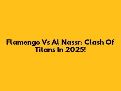 Flamengo Vs Al Nassr: Clash Of Titans In 2025!