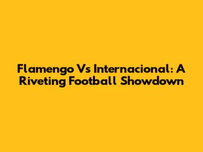 Flamengo Vs Internacional: A Riveting Football Showdown