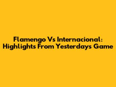 Flamengo Vs Internacional: Highlights From Yesterday's Game