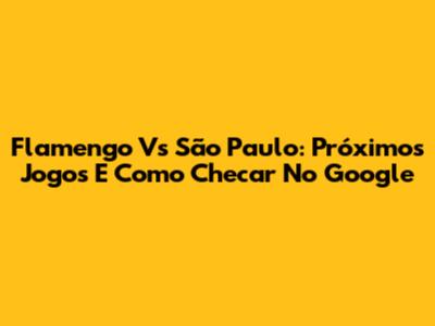 Flamengo Vs São Paulo: Próximos Jogos E Como Checar No Google