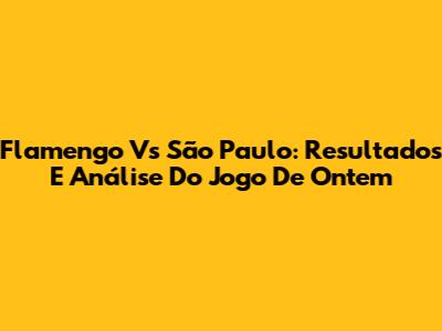 Flamengo Vs São Paulo: Resultados E Análise Do Jogo De Ontem