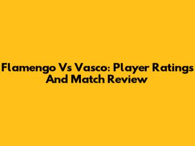 Flamengo Vs Vasco: Player Ratings And Match Review