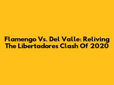 Flamengo Vs. Del Valle: Reliving The Libertadores Clash Of 2020