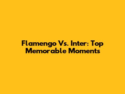 Flamengo Vs. Inter: Top Memorable Moments